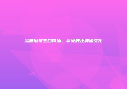 品味磨坊主白啤酒，享受纯正啤酒文化