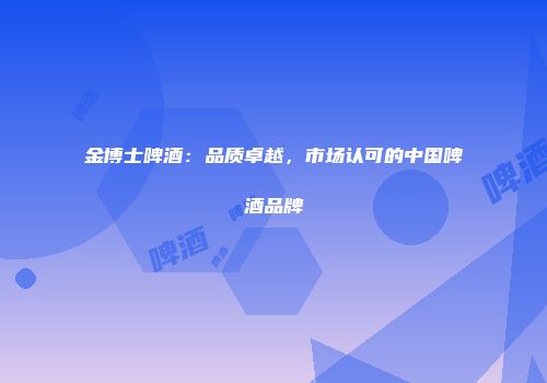 金博士啤酒：品质卓越，市场认可的中国啤酒品牌