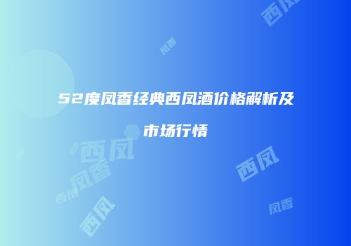 52度凤香经典西凤酒价格解析及市场行情