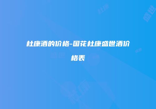 杜康酒的价格-国花杜康盛世酒价格表