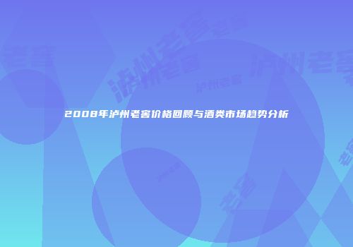 2008年泸州老窖价格回顾与酒类市场趋势分析