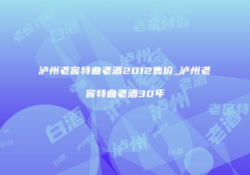 泸州老窖特曲老酒2012售价_泸州老窖特曲老酒30年