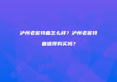 泸州老窖特曲怎么样？泸州老窖特曲值得购买吗？