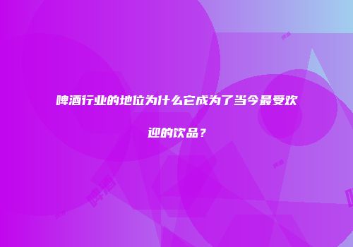 啤酒行业的地位为什么它成为了当今最受欢迎的饮品？