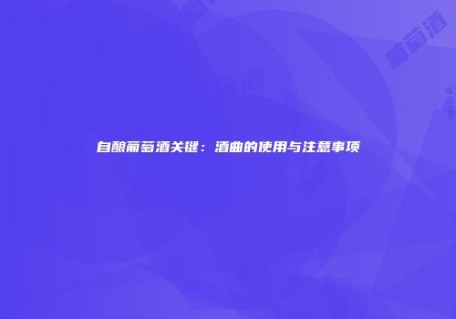 自酿葡萄酒关键：酒曲的使用与注意事项