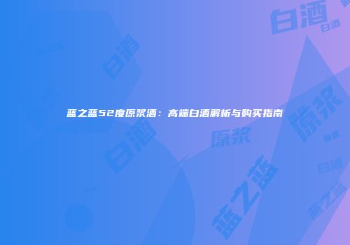 蓝之蓝52度原浆酒：高端白酒解析与购买指南