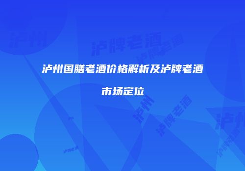 泸州国膳老酒价格解析及泸牌老酒市场定位