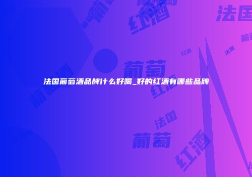 法国葡萄酒品牌什么好喝_好的红酒有哪些品牌