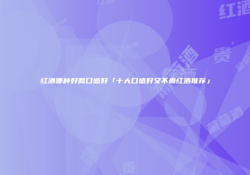 红酒哪种好喝口感好「十大口感好又不贵红酒推荐」