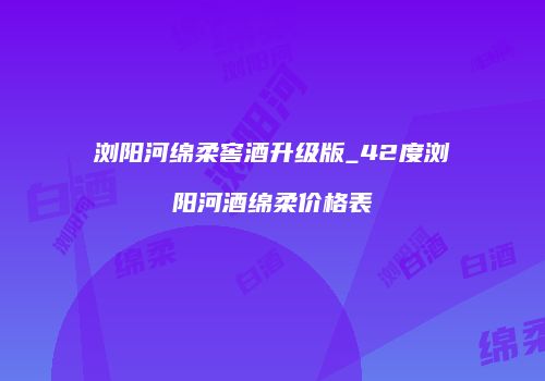 浏阳河绵柔窖酒升级版_42度浏阳河酒绵柔价格表