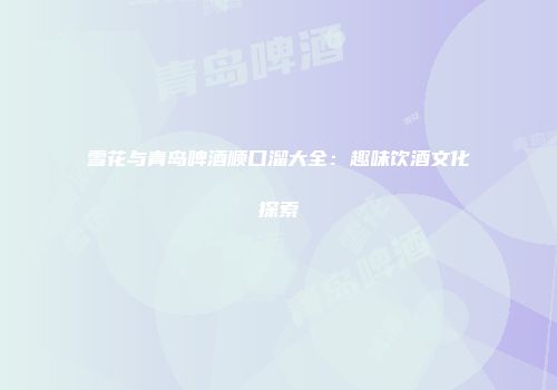 雪花与青岛啤酒顺口溜大全：趣味饮酒文化探索