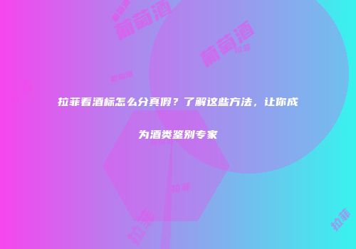 拉菲看酒标怎么分真假？了解这些方法，让你成为酒类鉴别专家