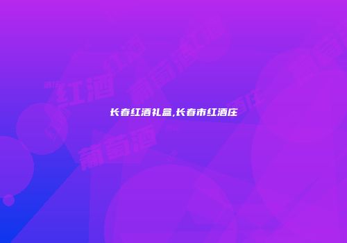 长春红酒礼盒,长春市红酒庄