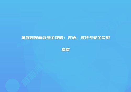 家庭自制葡萄酒全攻略：方法、技巧与安全饮用指南