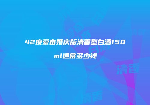 42度爱奋婚庆版清香型白酒150ml通常多少钱