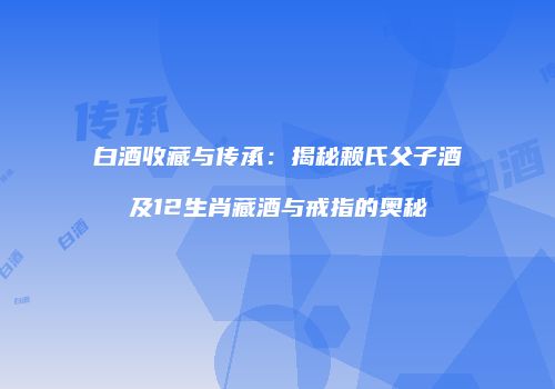 白酒收藏与传承：揭秘赖氏父子酒及12生肖藏酒与戒指的奥秘