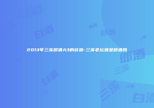 2013年三溪郎酒A3的价格-三溪老坛酒是郎酒吗