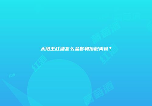 太阳王红酒怎么品尝和搭配美食？
