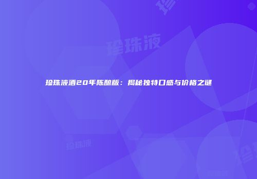 珍珠液酒20年陈酿版：揭秘独特口感与价格之谜