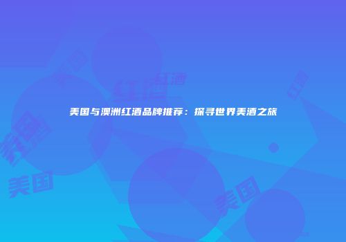 美国与澳洲红酒品牌推荐：探寻世界美酒之旅