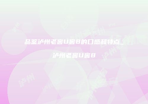 品鉴泸州老窖U窖8的口感和特点_泸州老窖U窖8