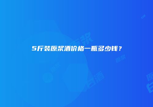 5斤装原浆酒价格一瓶多少钱？