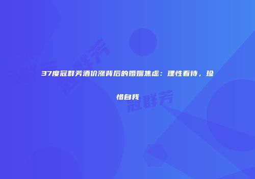 37度冠群芳酒价涨背后的婚姻焦虑：理性看待，珍惜自我