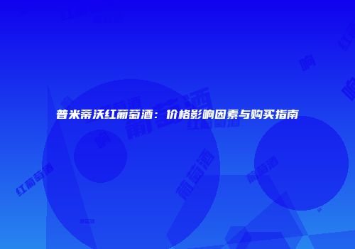 普米蒂沃红葡萄酒：价格影响因素与购买指南