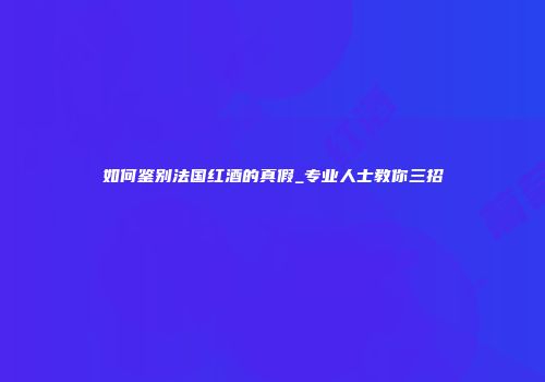 如何鉴别法国红酒的真假_专业人士教你三招