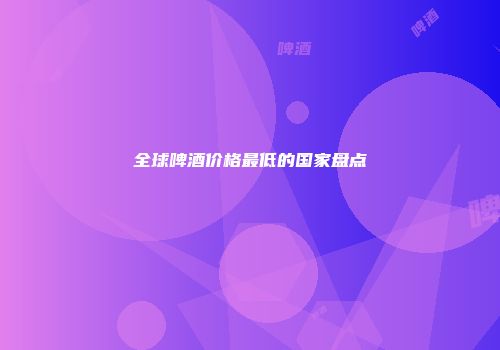 全球啤酒价格最低的国家盘点