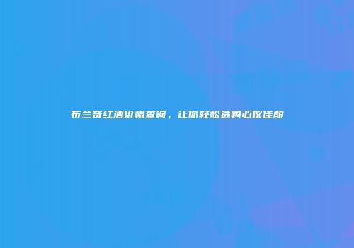 布兰奇红酒价格查询，让你轻松选购心仪佳酿