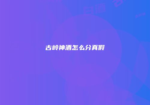 古岭神酒怎么分真假