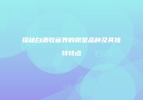 探秘白酒收藏界的明星品种及其独特特点