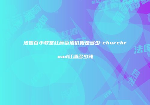 法国百小教堂红葡萄酒价格是多少-churchroad红酒多少钱