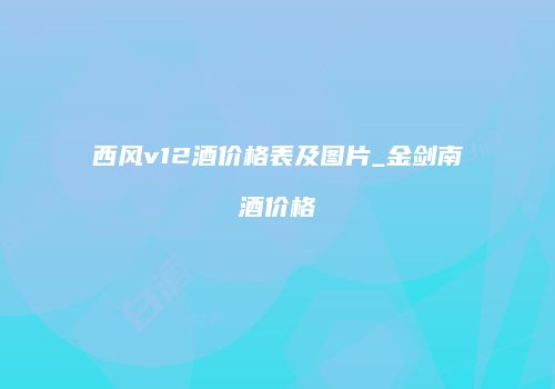 西风v12酒价格表及图片_金剑南酒价格