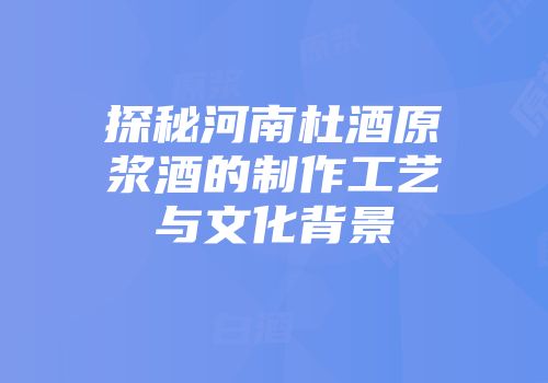 探秘河南杜酒原浆酒的制作工艺与文化背景