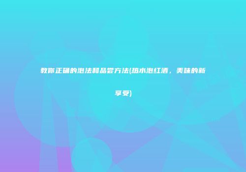 教你正确的泡法和品尝方法(热水泡红酒，美味的新享受)