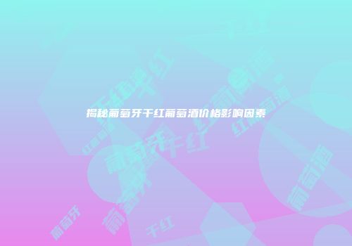 揭秘葡萄牙干红葡萄酒价格影响因素