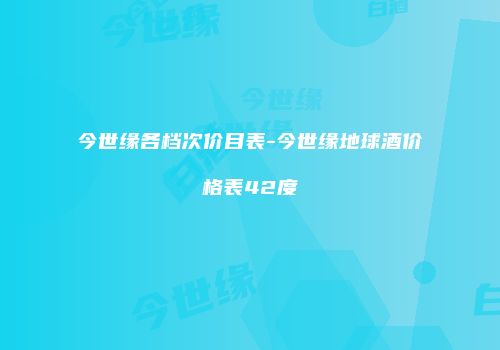 今世缘各档次价目表-今世缘地球酒价格表42度