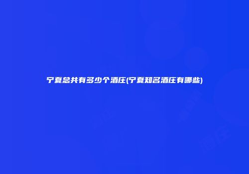宁夏总共有多少个酒庄(宁夏知名酒庄有哪些)