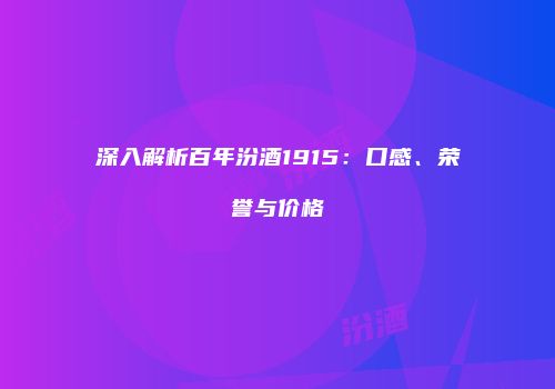深入解析百年汾酒1915：口感、荣誉与价格