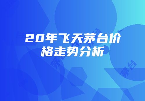 20年飞天茅台价格走势分析