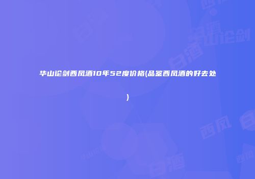 华山论剑西凤酒10年52度价格(品鉴西凤酒的好去处)