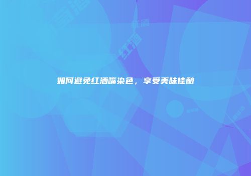 如何避免红酒嘴染色，享受美味佳酿