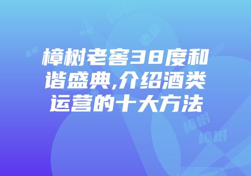 樟树老窖38度和谐盛典,介绍酒类运营的十大方法
