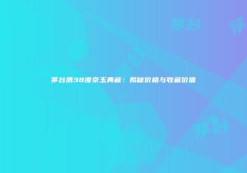 茅台酒38度京玉典藏：揭秘价格与收藏价值