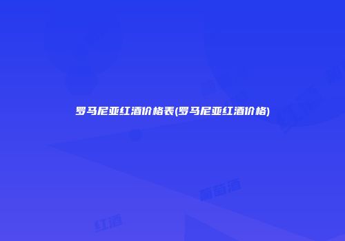 罗马尼亚红酒价格表(罗马尼亚红酒价格)