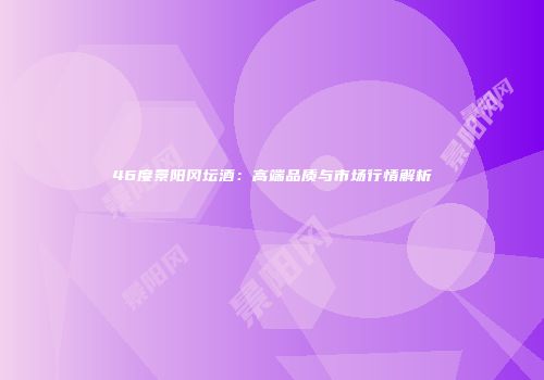 46度景阳冈坛酒：高端品质与市场行情解析