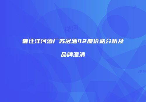 宿迁洋河酒厂苏冠酒42度价格分析及品牌澄清