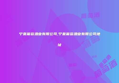宁夏葡萄酒业有限公司,宁夏葡萄酒业有限公司地址